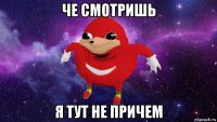 че смотришь я тут не причем