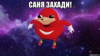 саня захади! 