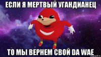 если я мертвый угандианец то мы вернем свой da wae