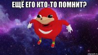 ещё его кто-то помнит? 