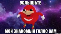 услышьте мой знакомый голос вам