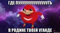 где пуууууууууууууууть в родине твоей уганде