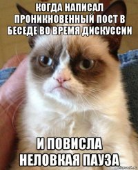 когда написал проникновенный пост в беседе во время дискуссии и повисла неловкая пауза