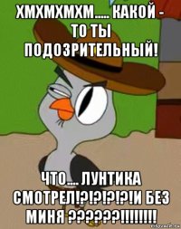 хмхмхмхм..... какой - то ты подозрительный! что.... лунтика смотрел!?!?!?!?!и без миня ??????!!!!!!!!