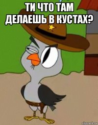 ти что там делаешь в кустах? 