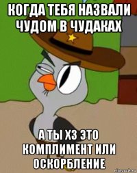 когда тебя назвали чудом в чудаках а ты хз это комплимент или оскорбление