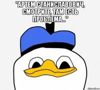 "артем станиславович, смотрите, там есть проблема..." 