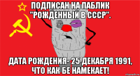 подписан на паблик "рожденный в ссср". дата рождения- 25 декабря 1991, что как бе намекает!