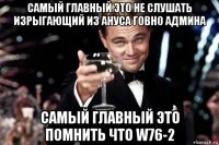 самый главный это не слушать изрыгающий из ануса говно админа самый главный это помнить что w76-2