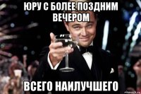 юру с более поздним вечером всего наилучшего