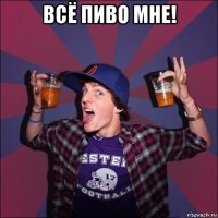 всё пиво мне! 