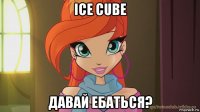 ice cube давай ебаться?