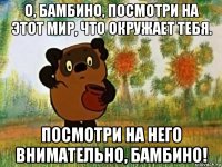 о, бамбино, посмотри на этот мир, что окружает тебя. посмотри на него внимательно, бамбино!