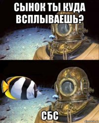 сынок ты куда всплываешь? сбс