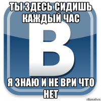 ты здесь сидишь каждый час я знаю и не ври что нет