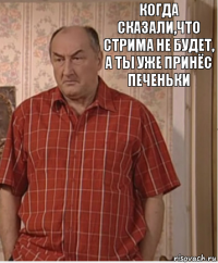 Когда сказали,что стрима не будет, а ты уже принёс печеньки