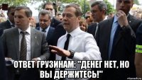  ответ грузинам: "денег нет, но вы держитесь!"