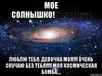 мое солнышко!☀️☀️☀️ люблю тебя, девочка моя!!! очень скучаю без тебя!!!! моя космическая бомба....