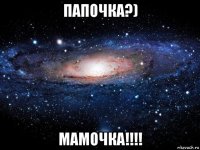 папочка?) мамочка!!!!