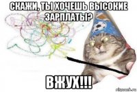 скажи, ты хочешь высокие зарплаты? вжух!!!