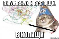 вжух-вжух и все в щи! в копищи