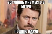 уступишь мне место в метро пошлю нахуй