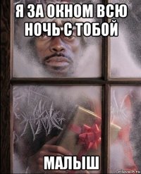 я за окном всю ночь с тобой малыш