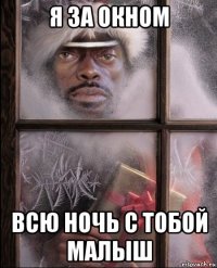 я за окном всю ночь с тобой малыш