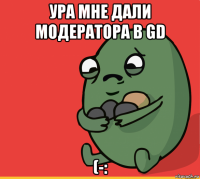 ура мне дали модератора в gd (-: