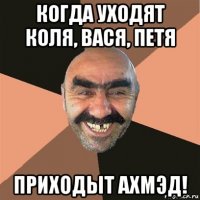 когда уходят коля, вася, петя приходыт ахмэд!