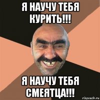 я научу тебя курить!!! я научу тебя смеятца!!!