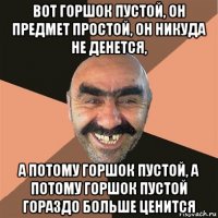 вот горшок пустой, он предмет простой, он никуда не денется, а потому горшок пустой, а потому горшок пустой гораздо больше ценится