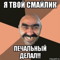 я твой смайлик печальный делал!!