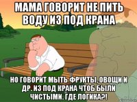 мама говорит не пить воду из под крана но говорит мыть фрукты, овощи и др. из под крана чтоб были чистыми. где логика?!