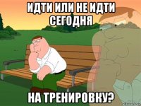 идти или не идти сегодня на тренировку?