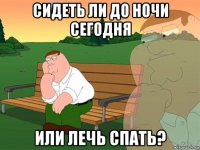 сидеть ли до ночи сегодня или лечь спать?