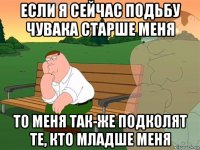 если я сейчас подьбу чувака старше меня то меня так-же подколят те, кто младше меня