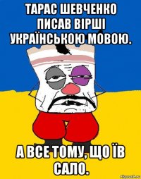 тарас шевченко писав вірші українською мовою. а все тому, що їв сало.