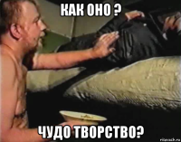 как оно ? чудо творство?