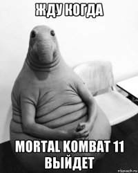 жду когда mortal kombat 11 выйдет