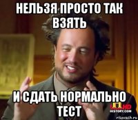 нельзя просто так взять и сдать нормально тест