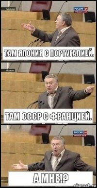 Там ЯПОНИЯ с Португалией. там СССР с Францией. А МНЕ!?