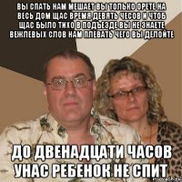 вы спать нам мешает вы только орете на весь дом щас время девять чесов и чтоб щас было тихо в подъезде вы не знаете вежлевых слов нам плевать чего вы делойте до двенадцати часов унас ребенок не спит