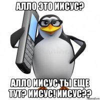 алло это иисус? алло иисус ты еще тут? иисус! иисус??