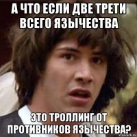 а что если две трети всего язычества это троллинг от противников язычества?