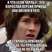 а что если чарльз - это взрослая версия принца, как archer в fate. и стараясь призвать чарльза, ты призываешь принца не по ошибке