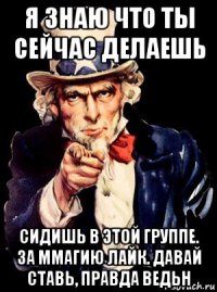 я знаю что ты сейчас делаешь сидишь в этой группе. за ммагию лайк. давай ставь, правда ведьн