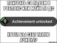 поиграть со львом в роблокс или майн по дс хотел бы себе такую ачивку?