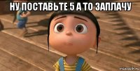 ну поставьте 5 а то заплачу 