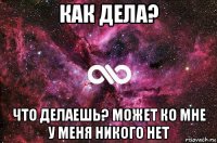 как дела? что делаешь? может ко мне у меня никого нет